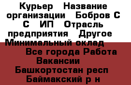 Курьер › Название организации ­ Бобров С.С., ИП › Отрасль предприятия ­ Другое › Минимальный оклад ­ 15 000 - Все города Работа » Вакансии   . Башкортостан респ.,Баймакский р-н